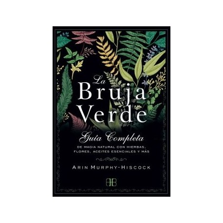 BRUJA VERDE, LA. GUÍA COMPLETA DE MAGIA NATURAL CON HIERBAS, FLORES, ACEITES ESENCIALES Y MÁS