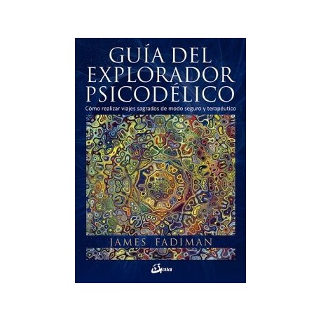GUÍA DEL EXPLORADOR PSICODÉLICO. CÓMO REALIZAR VIAJES SAGRADOS DE MODO SEGURO Y TERAPÉUTICO